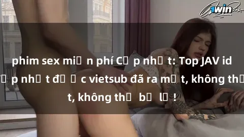 phim sex miễn phí Cập nhật: Top JAV idol xinh đẹp nhất được vietsub đã ra mắt, không thể bỏ lỡ!