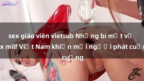 sex giáo viên vietsub Những bí mật về sex milf Việt Nam khiến mọi người phát cuồng