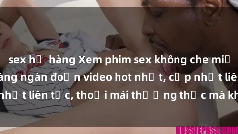 sex họ hàng Xem phim sex không che miễn phí tại đây – Hàng ngàn đoạn video hot nhất, cập nhật liên tục, thoải mái thưởng thức mà không tốn kém.