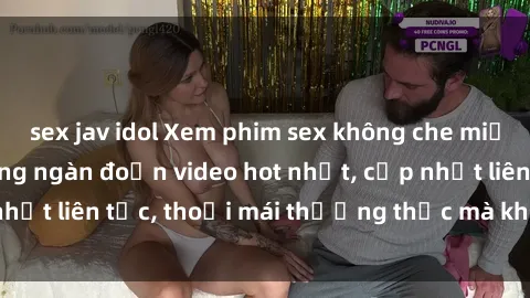 sex jav idol Xem phim sex không che miễn phí tại đây – Hàng ngàn đoạn video hot nhất, cập nhật liên tục, thoải mái thưởng thức mà không tốn kém.