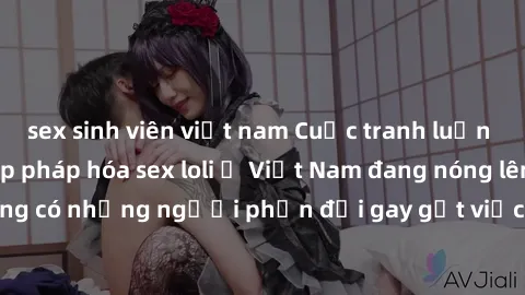 sex sinh viên việt nam Cuộc tranh luận về việc có nên hợp pháp hóa sex loli ở Việt Nam đang nóng lên. Đồng thời, cũng có những người phản đối gay gắt việc này vì lo ngại về tác động tiêu cực lên trẻ e
