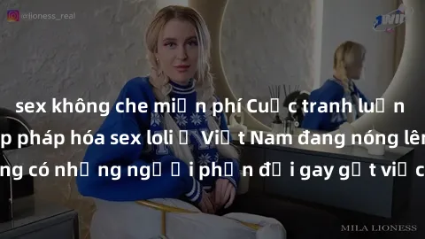 sex không che miễn phí Cuộc tranh luận về việc có nên hợp pháp hóa sex loli ở Việt Nam đang nóng lên. Đồng thời, cũng có những người phản đối gay gắt việc này vì lo ngại về tác động tiêu cực lên trẻ e