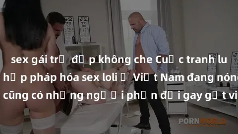 sex gái trẻ đẹp không che Cuộc tranh luận về việc có nên hợp pháp hóa sex loli ở Việt Nam đang nóng lên. Đồng thời, cũng có những người phản đối gay gắt việc này vì lo ngại về tác động tiêu cực lên tr