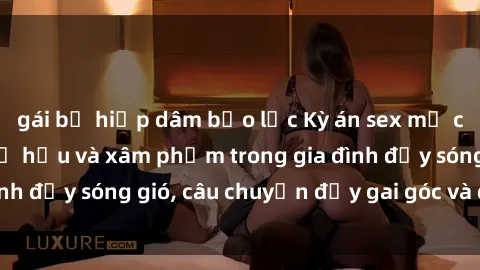 gái bị hiếp dâm bạo lực Kỳ án sex mẹ con Việt Nam: Sự sở hữu và xâm phạm trong gia đình đầy sóng gió, câu chuyện đầy gai góc và đau lòng.