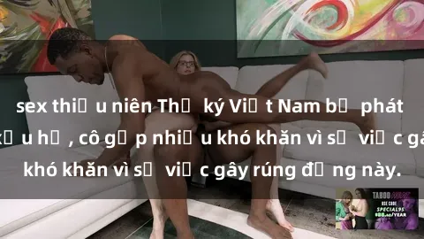 sex thiếu niên Thư ký Việt Nam bị phát tán clip sex đáng xấu hổ, cô gặp nhiều khó khăn vì sự việc gây rúng động này.