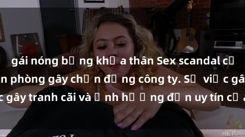 gái nóng bỏng khỏa thân Sex scandal của nữ nhân viên văn phòng gây chấn động công ty. Sự việc gây tranh cãi và ảnh hưởng đến uy tín của doanh nghiệp.