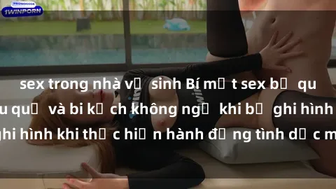 sex trong nhà vệ sinh Bí mật sex bị quay lén: Những hậu quả và bi kịch không ngờ khi bị ghi hình khi thực hiện hành động tình dục mà không biết.