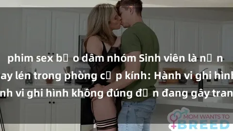 phim sex bạo dâm nhóm Sinh viên là nạn nhân của video quay lén trong phòng cấp kính: Hành vi ghi hình không đúng đắn đang gây tranh cãi lớn