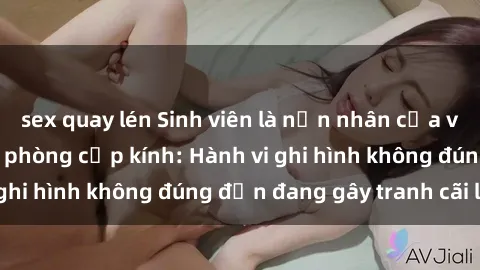 sex quay lén Sinh viên là nạn nhân của video quay lén trong phòng cấp kính: Hành vi ghi hình không đúng đắn đang gây tranh cãi lớn