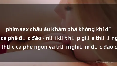 phim sex châu âu Khám phá không khí độc đáo tại sex quán cà phê độc đáo - nơi kết hợp giữa thưởng thức cà phê ngon và trải nghiệm độc đáo của không gian sex shop.