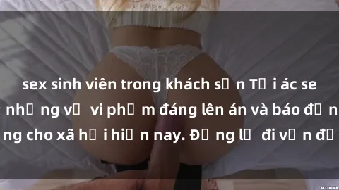 sex sinh viên trong khách sạn Tội ác sex tra tấn Việt Nam: những vụ vi phạm đáng lên án và báo động cho xã hội hiện nay. Đừng lờ đi vấn đề nghiêm trọng này!