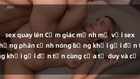 sex quay lén Cảm giác mạnh mẽ với sex BDSM không che: những phân cảnh nóng bỏng khơi gợi đến tận cùng của tư duy và cơ thể.