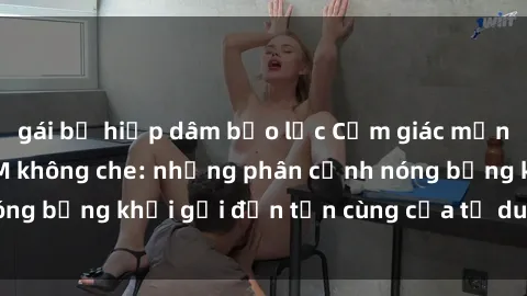 gái bị hiếp dâm bạo lực Cảm giác mạnh mẽ với sex BDSM không che: những phân cảnh nóng bỏng khơi gợi đến tận cùng của tư duy và cơ thể.