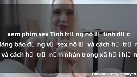 xem phim sex Tình trạng nô lệ tình dục: Những thực tế đáng báo động về sex nô lệ và cách hỗ trợ nạn nhân trong xã hội hiện nay