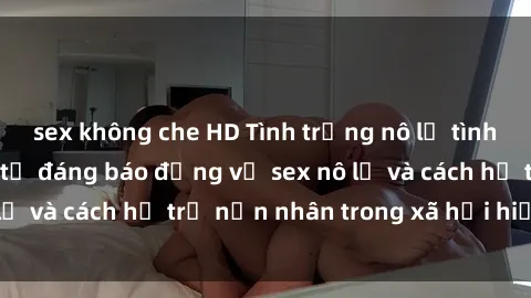 sex không che HD Tình trạng nô lệ tình dục: Những thực tế đáng báo động về sex nô lệ và cách hỗ trợ nạn nhân trong xã hội hiện nay