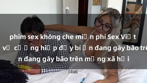 phim sex không che miễn phí Sex Việt Nam: Bí mật về vụ cưỡng hiếp đầy bí ẩn đang gây bão trên mạng xã hội