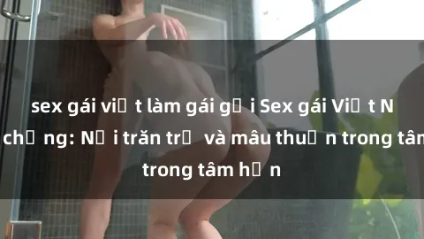 sex gái việt làm gái gọi Sex gái Việt Nam có chồng: Nỗi trăn trở và mâu thuẫn trong tâm hồn