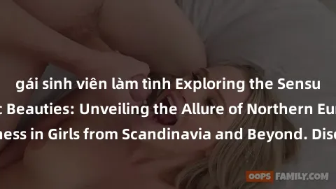 gái sinh viên làm tình Exploring the Sensual Charms of Nordic Beauties: Unveiling the Allure of Northern European Sexiness in Girls from Scandinavia and Beyond. Discover the Seductive Secrets of North