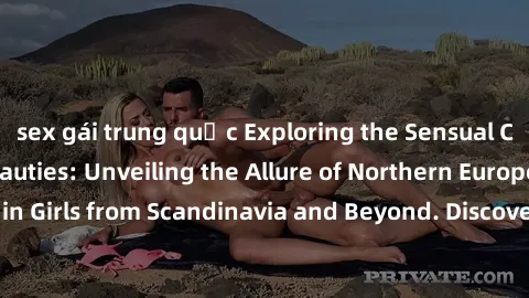 sex gái trung quốc Exploring the Sensual Charms of Nordic Beauties: Unveiling the Allure of Northern European Sexiness in Girls from Scandinavia and Beyond. Discover the Seductive Secrets of Northern 