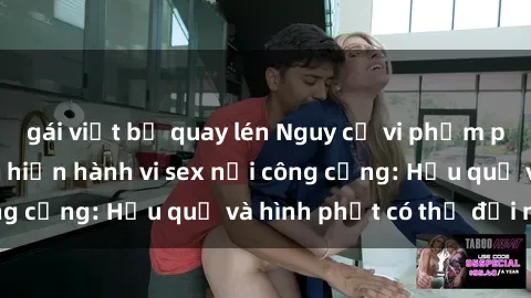 gái việt bị quay lén Nguy cơ vi phạm pháp luật khi thực hiện hành vi sex nơi công cộng: Hậu quả và hình phạt có thể đối mặt