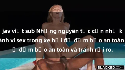 jav việt sub Những nguyên tắc cần nhớ khi thực hiện hành vi sex trong xe hơi để đảm bảo an toàn và tránh rủi ro.