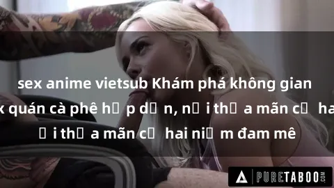 sex anime vietsub Khám phá không gian độc đáo tại sex quán cà phê hấp dẫn, nơi thỏa mãn cả hai niềm đam mê