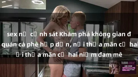 sex nữ cảnh sát Khám phá không gian độc đáo tại sex quán cà phê hấp dẫn, nơi thỏa mãn cả hai niềm đam mê
