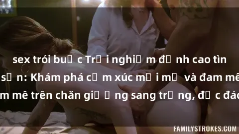 sex trói buộc Trải nghiệm đỉnh cao tình yêu tại sex khách sạn: Khám phá cảm xúc mới mẻ và đam mê trên chăn giường sang trọng, độc đáo, không giới hạn.
