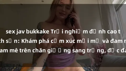 sex jav bukkake Trải nghiệm đỉnh cao tình yêu tại sex khách sạn: Khám phá cảm xúc mới mẻ và đam mê trên chăn giường sang trọng, độc đáo, không giới hạn.