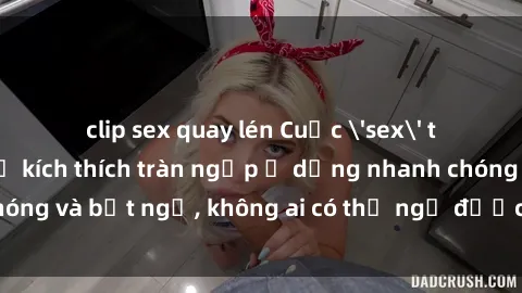clip sex quay lén Cuộc 'sex' trong thang máy: Khi sự kích thích tràn ngập ở dạng nhanh chóng và bất ngờ, không ai có thể ngờ được điều gì sẽ xảy ra!
