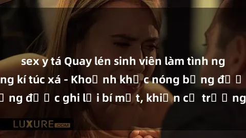 sex y tá Quay lén sinh viên làm tình ngay trên giường trong kí túc xá - Khoảnh khắc nóng bỏng được ghi lại bí mật, khiến cả trường học xôn xao.