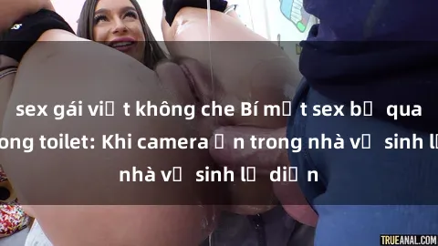 sex gái việt không che Bí mật sex bị quay lén trong toilet: Khi camera ẩn trong nhà vệ sinh lộ diện