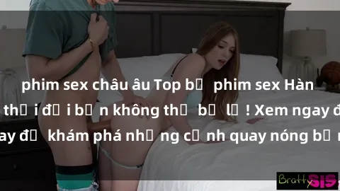 phim sex châu âu Top bộ phim sex Hàn Quốc hot nhất mọi thời đại bạn không thể bỏ lỡ! Xem ngay để khám phá những cảnh quay nóng bỏng, đầy nghẹt thở!