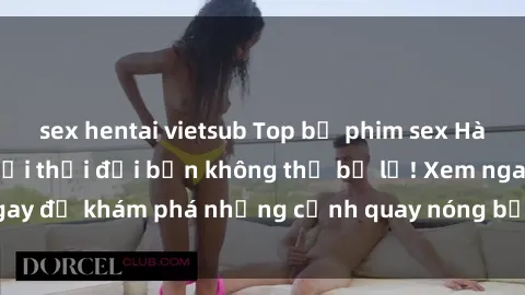sex hentai vietsub Top bộ phim sex Hàn Quốc hot nhất mọi thời đại bạn không thể bỏ lỡ! Xem ngay để khám phá những cảnh quay nóng bỏng, đầy nghẹt thở!
