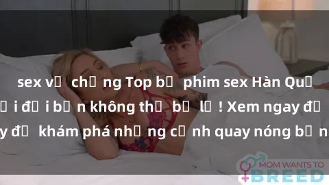 sex vợ chồng Top bộ phim sex Hàn Quốc hot nhất mọi thời đại bạn không thể bỏ lỡ! Xem ngay để khám phá những cảnh quay nóng bỏng, đầy nghẹt thở!