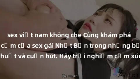 sex việt nam không che Cùng khám phá vẻ đẹp và sức gợi cảm của sex gái Nhật Bản trong những bộ phim đầy nghệ thuật và cuốn hút. Hãy trải nghiệm cảm xúc đầy mới mẻ và sống động từ những cảnh quay tinh 