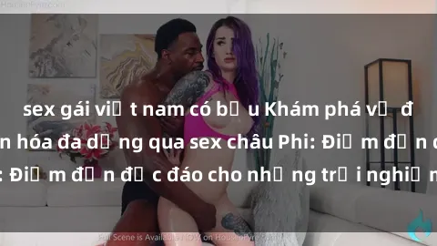 sex gái việt nam có bầu Khám phá vẻ đẹp tự nhiên và văn hóa đa dạng qua sex châu Phi: Điểm đến độc đáo cho những trải nghiệm khó quên
