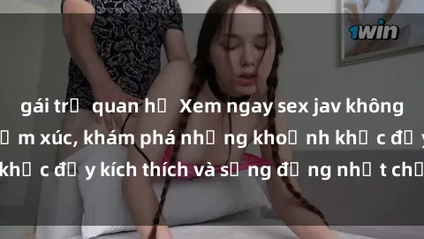gái trẻ quan hệ Xem ngay sex jav không che để thỏa mãn cảm xúc, khám phá những khoảnh khắc đầy kích thích và sống động nhất chỉ trong click!