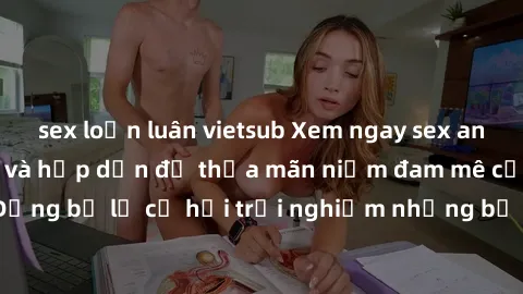 sex loạn luân vietsub Xem ngay sex anime vietsub cực hot và hấp dẫn để thỏa mãn niềm đam mê của bạn! Đừng bỏ lỡ cơ hội trải nghiệm những bộ anime đỉnh cao chỉ có tại đây!