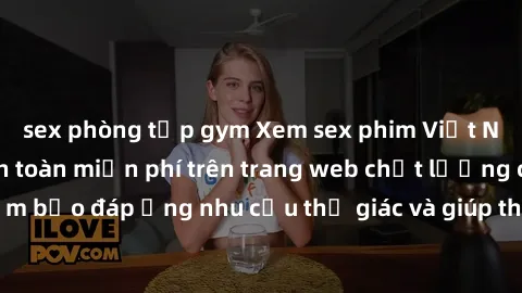 sex phòng tập gym Xem sex phim Việt Nam không che hoàn toàn miễn phí trên trang web chất lượng cao. Đảm bảo đáp ứng nhu cầu thị giác và giúp thỏa mãn mong muốn của bạn.