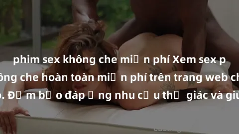 phim sex không che miễn phí Xem sex phim Việt Nam không che hoàn toàn miễn phí trên trang web chất lượng cao. Đảm bảo đáp ứng nhu cầu thị giác và giúp thỏa mãn mong muốn của bạn.