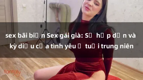 sex bãi biển Sex gái già: Sự hấp dẫn và kỳ diệu của tình yêu ở tuổi trung niên