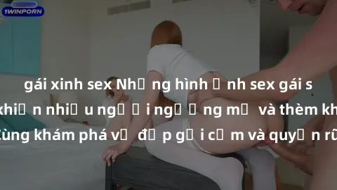 gái xinh sex Những hình ảnh sex gái sinh viên Việt Nam khiến nhiều người ngưỡng mộ và thèm khát. Cùng khám phá vẻ đẹp gợi cảm và quyến rũ của những cô gái trẻ này.