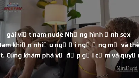 gái việt nam nude Những hình ảnh sex gái sinh viên Việt Nam khiến nhiều người ngưỡng mộ và thèm khát. Cùng khám phá vẻ đẹp gợi cảm và quyến rũ của những cô gái trẻ này.