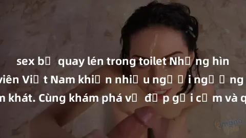 sex bị quay lén trong toilet Những hình ảnh sex gái sinh viên Việt Nam khiến nhiều người ngưỡng mộ và thèm khát. Cùng khám phá vẻ đẹp gợi cảm và quyến rũ của những cô gái trẻ này.