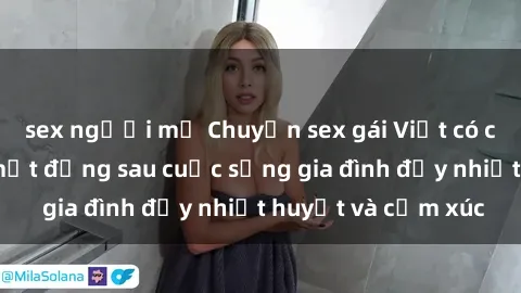 sex người mỹ Chuyện sex gái Việt có chồng: Những bí mật đằng sau cuộc sống gia đình đầy nhiệt huyết và cảm xúc
