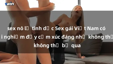sex nô lệ tình dục Sex gái Việt Nam có con: Trải nghiệm đầy cảm xúc đáng nhớ không thể bỏ qua