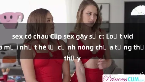 sex cô cháu Clip sex gây sốc: Loạt video mới nhất hé lộ cảnh nóng chưa từng thấy