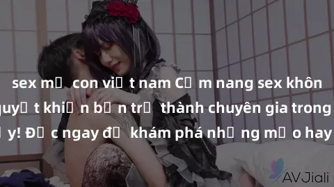 sex mẹ con việt nam Cẩm nang sex không che: Những bí quyết khiến bạn trở thành chuyên gia trong chuyện ấy! Đọc ngay để khám phá những mẹo hay và bí quyết tình dục không che.