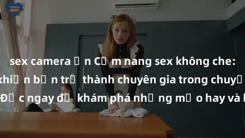sex camera ẩn Cẩm nang sex không che: Những bí quyết khiến bạn trở thành chuyên gia trong chuyện ấy! Đọc ngay để khám phá những mẹo hay và bí quyết tình dục không che.
